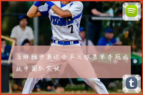 马琳雅典奥运会乒乓球男单夺冠成就中国队突破