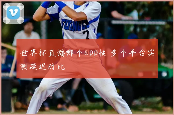 世界杯直播哪个app快 多个平台实测延迟对比
