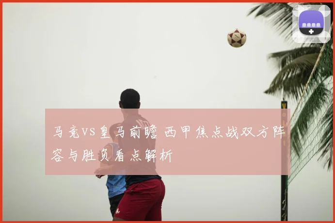 马竞vs皇马前瞻 西甲焦点战双方阵容与胜负看点解析