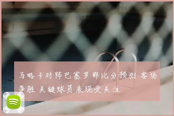 马略卡对阵巴塞罗那比分预测 客场争胜 关键球员表现受关注