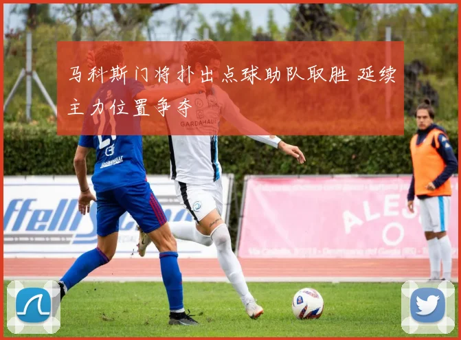 马科斯门将扑出点球助队取胜 延续主力位置争夺