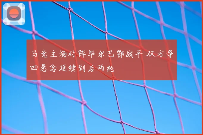 马竞主场对阵毕尔巴鄂战平 双方争四悬念延续到后两轮