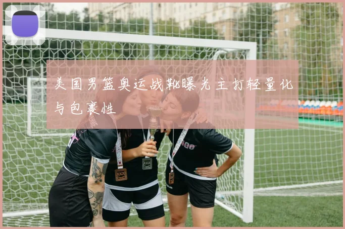 美国男篮奥运战靴曝光主打轻量化与包裹性