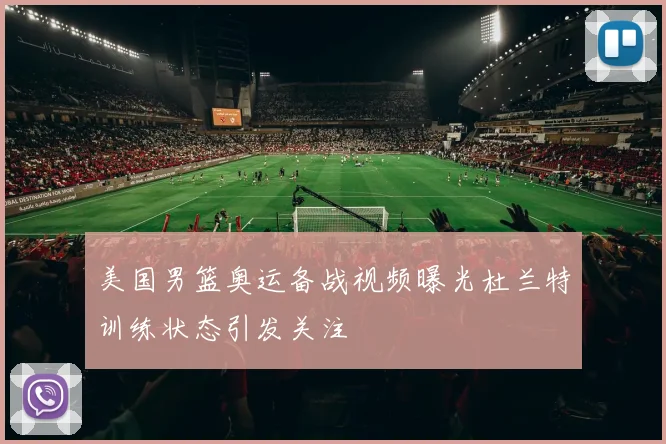 美国男篮奥运备战视频曝光杜兰特训练状态引发关注