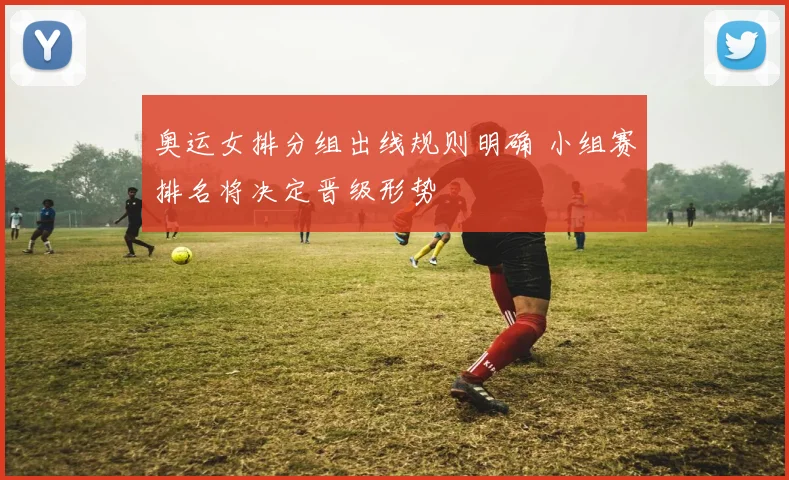 奥运女排分组出线规则明确 小组赛排名将决定晋级形势