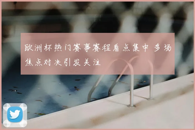 欧洲杯热门赛事赛程看点集中 多场焦点对决引发关注