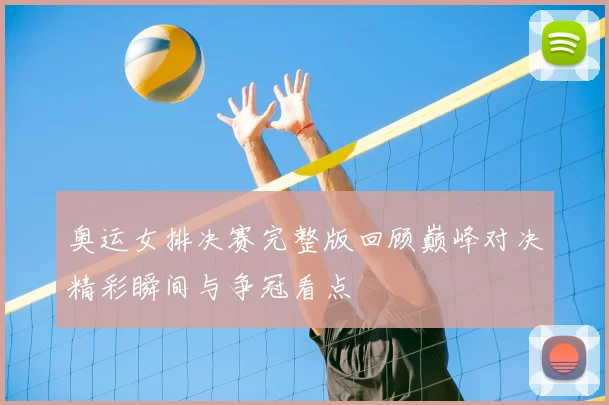 奥运女排决赛完整版回顾巅峰对决精彩瞬间与争冠看点