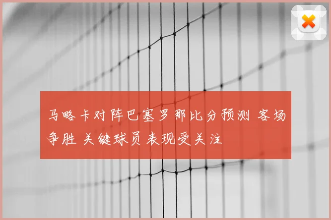 马略卡对阵巴塞罗那比分预测 客场争胜 关键球员表现受关注