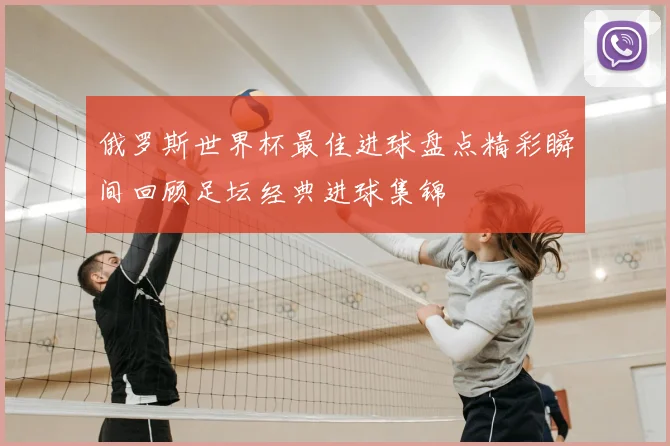 俄罗斯世界杯最佳进球盘点精彩瞬间回顾足坛经典进球集锦