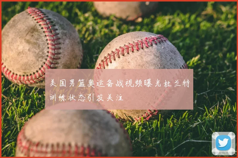 美国男篮奥运备战视频曝光杜兰特训练状态引发关注