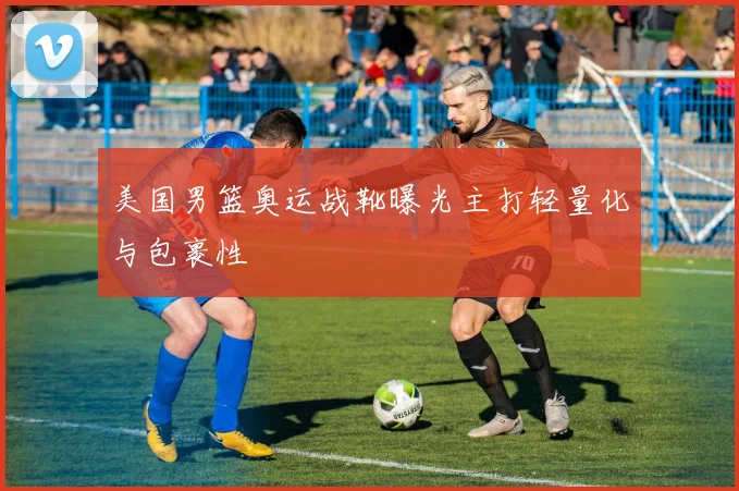 美国男篮奥运战靴曝光主打轻量化与包裹性