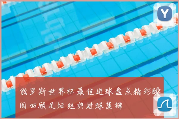 俄罗斯世界杯最佳进球盘点精彩瞬间回顾足坛经典进球集锦