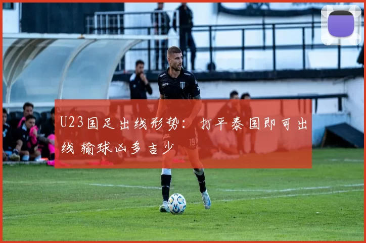 U23国足出线形势：打平泰国即可出线 输球凶多吉少