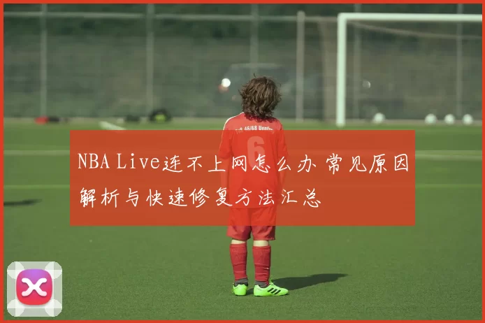 NBA Live连不上网怎么办 常见原因解析与快速修复方法汇总