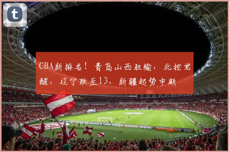 CBA新排名！青岛山西狂输，北控觉醒，辽宁跌至13，新疆起势中断