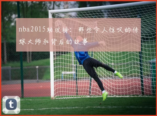 nba2015助攻榜：那些令人惊叹的传球大师和背后的故事