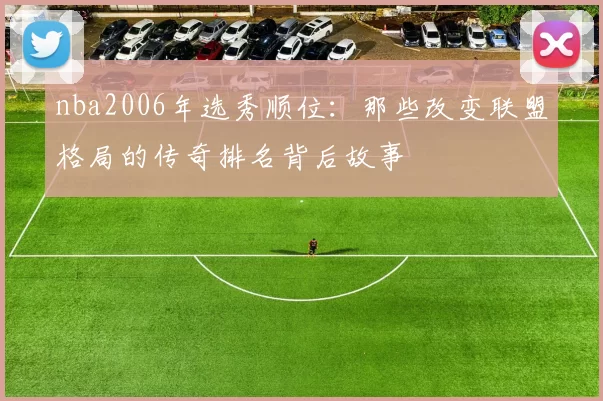nba2006年选秀顺位：那些改变联盟格局的传奇排名背后故事