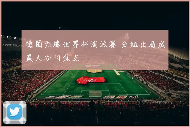 德国无缘世界杯淘汰赛 分组出局成最大冷门焦点