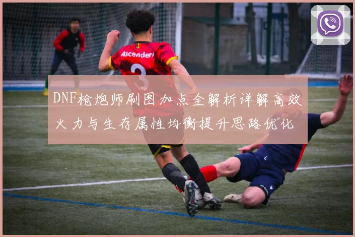 DNF枪炮师刷图加点全解析详解高效火力与生存属性均衡提升思路优化指南