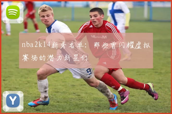 nba2k14新秀名单：那些曾闪耀虚拟赛场的潜力新星们