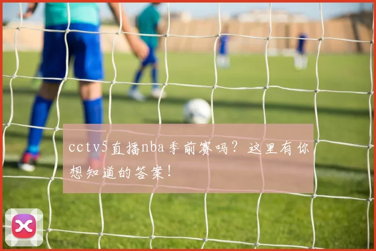 cctv5直播nba季前赛吗？这里有你想知道的答案！