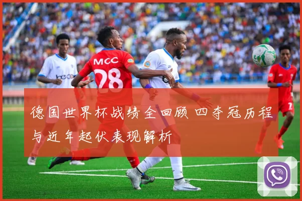 德国世界杯战绩全回顾 四夺冠历程与近年起伏表现解析