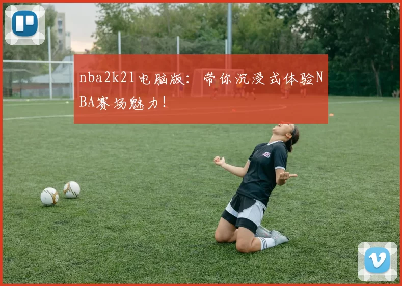 nba2k21电脑版：带你沉浸式体验NBA赛场魅力！