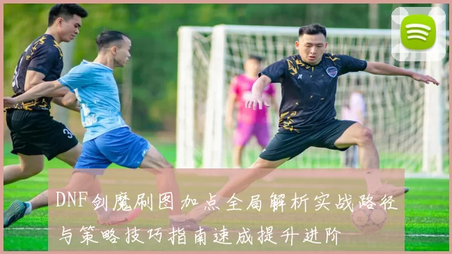 DNF剑魔刷图加点全局解析实战路径与策略技巧指南速成提升进阶