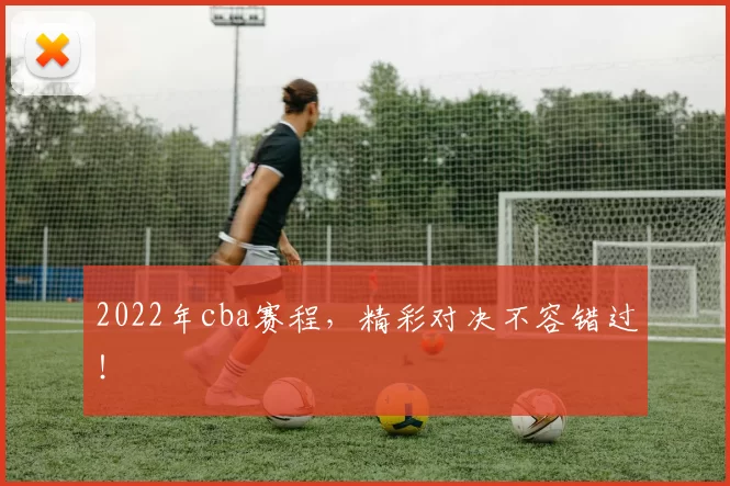 2022年cba赛程，精彩对决不容错过！