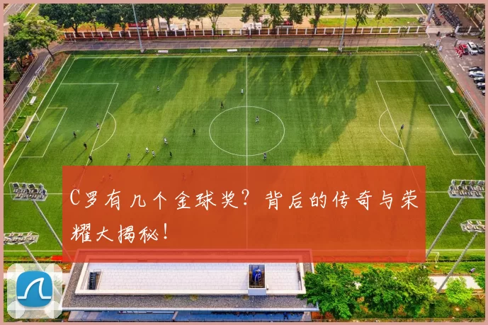 C罗有几个金球奖？背后的传奇与荣耀大揭秘！