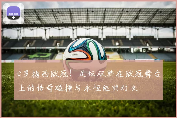 c罗梅西欧冠！足坛双骄在欧冠舞台上的传奇碰撞与永恒经典对决