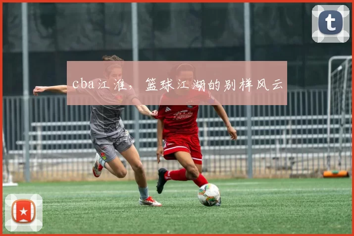 cba江淮，篮球江湖的别样风云