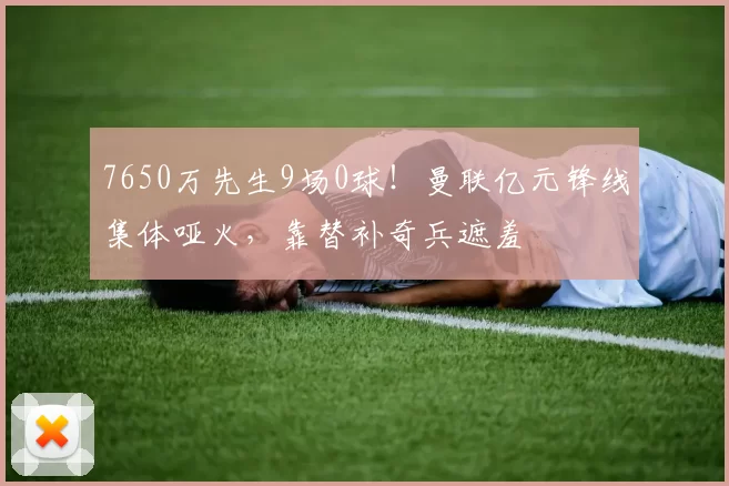 7650万先生9场0球！曼联亿元锋线集体哑火，靠替补奇兵遮羞