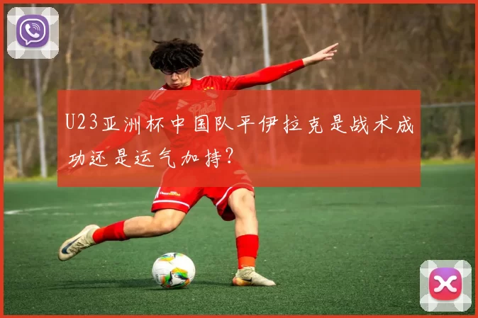 U23亚洲杯中国队平伊拉克是战术成功还是运气加持？