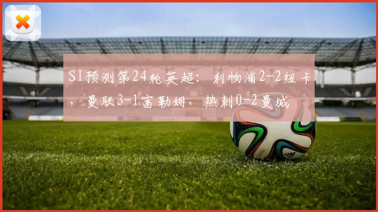 SI预测第24轮英超：利物浦2-2纽卡，曼联3-1富勒姆，热刺0-2曼城