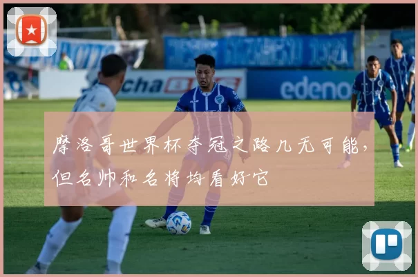 摩洛哥世界杯夺冠之路几无可能，但名帅和名将均看好它