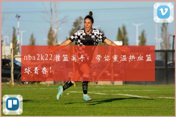 nba2k22灌篮高手，带你重温热血篮球青春！