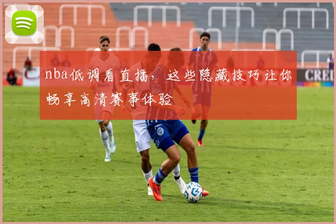nba低调看直播，这些隐藏技巧让你畅享高清赛事体验