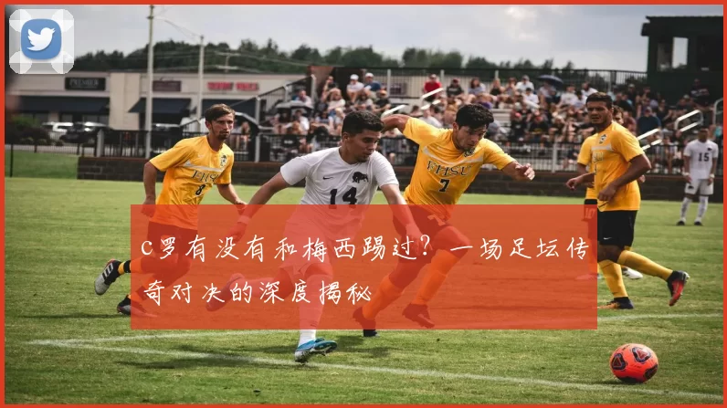 c罗有没有和梅西踢过？一场足坛传奇对决的深度揭秘