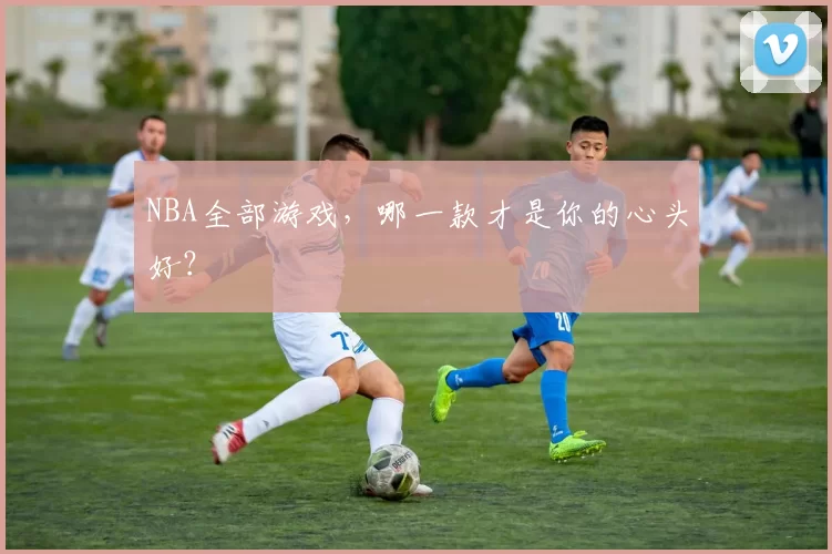 NBA全部游戏，哪一款才是你的心头好？