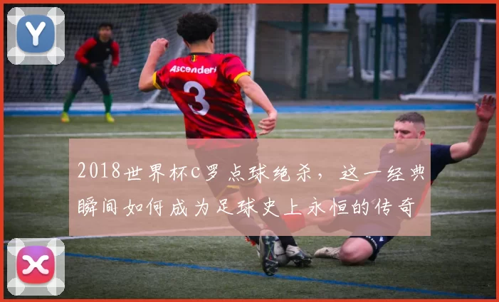 2018世界杯c罗点球绝杀，这一经典瞬间如何成为足球史上永恒的传奇？