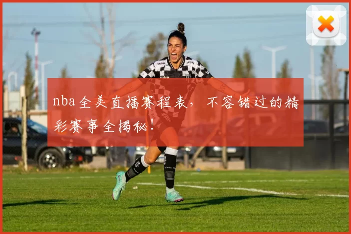 nba全美直播赛程表，不容错过的精彩赛事全揭秘！
