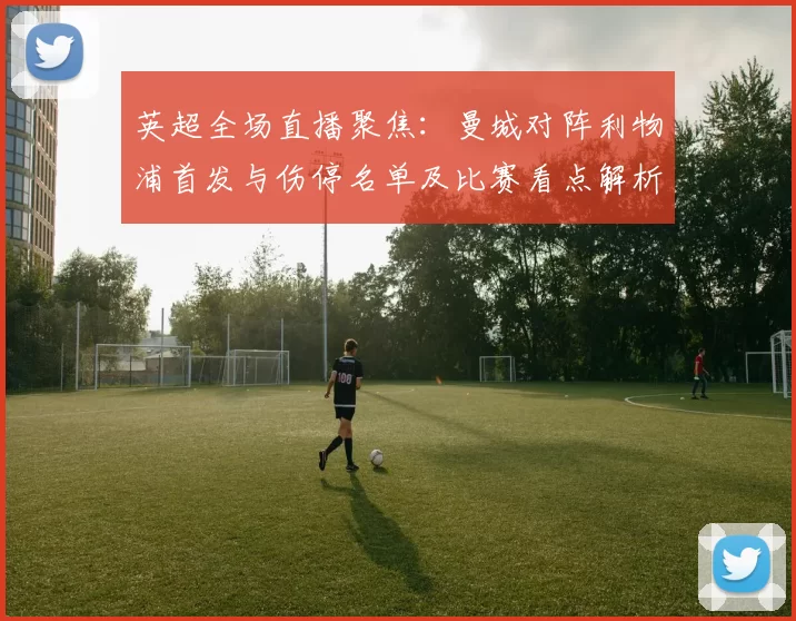 英超全场直播聚焦：曼城对阵利物浦首发与伤停名单及比赛看点解析